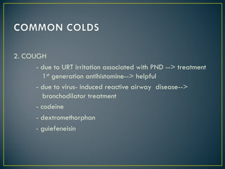2. COUGH
- due to URT irritation associated with PND --> treatment
1st generation antihistamine--> helpful
- due to virus- induced reactive airway disease-->
bronchodilator treatment
- codeine
- dextromethorphan
- guiefeneisin
 