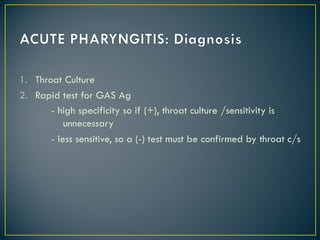 1. Throat Culture
2. Rapid test for GAS Ag
- high specificity so if (+), throat culture /sensitivity is
unnecessary
- less sensitive, so a (-) test must be confirmed by throat c/s
 