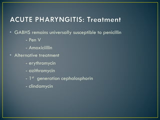 • GABHS remains universally susceptible to penicillin
- Pen V
- Amoxiciillin
• Alternative treatment
- erythromycin
- azithromycin
- 1st generation cephalosphorin
- clindamycin
 