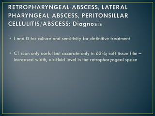 • I and D for culture and sensitivity for definitive treatment
• CT scan only useful but accurate only in 63%; soft tissue film –
increased width, air-fluid level in the retropharyngeal space
 