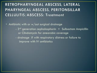 • Antibiotic with or w/out surgical drainage
- 3rd generation cephalosphorin + Sulbactam Ampicillin
or Clindamycin for anearobic coverage
- drainage if with respiratory distress or failure to
improve with IV antibiotics
 