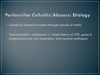 • Caused by bacterial invasion through capsule of tonsils
• Typical patient – adolescent w/ recent history of ATP; group A
streptococcus and oral anaerobes- most common pathogens
 