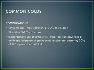 COMPLICATIONS
• Otitis media – most common; 5-30% of children
• Sinusitis – 5-13% of cases
• Inappropriate use of antibiotics- important consequences of
antibiotic resistance of pathogenic respiratory bacteria; 30%
of MDs- prescribe antibiotic
 
