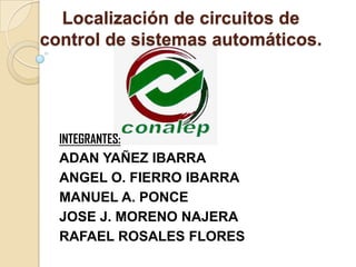 Localización de circuitos de
control de sistemas automáticos.
INTEGRANTES:
ADAN YAÑEZ IBARRA
ANGEL O. FIERRO IBARRA
MANUEL A. PONCE
JOSE J. MORENO NAJERA
RAFAEL ROSALES FLORES
 