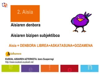       Aisia EUSKAL AISIAREN AZTERKETA. Izaro Susperregi http://www.euskara.euskadi.net Aisiaren denbora Aisiaren bizipen subjektiboa Aisia = DENBORA LIBREA+ASKATASUNA+GOZAMENA 