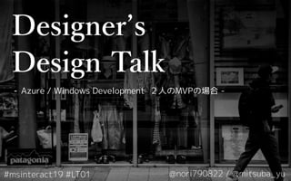 Designerʼs
Design Talk
- Azure / Windows Development ２人のMVPの場合 -
 
#msinteract19 #LT01 @nori790822 / @mitsuba_yu
 