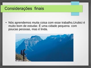 Considerações finais
● Nós aprendemos muita coisa com esse trabalho,Urubici é
muito bom de estudar. É uma cidade pequena com
poucas pessoas, mas é linda.
 