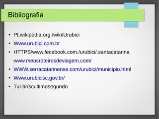 Bibliografia
● Pt.wikipédia.org./wiki/Urubici
● Www.urubici.com.br
● HTTPS/www.fecebook.com./urubici/.santacatarina
www.meusroteirosdeviagem.com/
● WWW.serracatarinense.com/urubici/municipio.html
● Www.urubicisc.gov.br/
● Tur.br/scultimosegundo
 