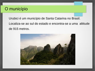 O município
Urubici é um município de Santa Catarina no Brasil.
Localiza-se ao sul do estado e encontra-se a uma altitude
de 915 metros.
 