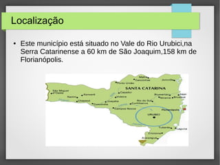 Localização
● Este município está situado no Vale do Rio Urubici,na
Serra Catarinense a 60 km de São Joaquim,158 km de
Florianópolis.
 
