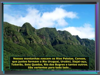 Nessas montanhas nascem os Rios Pelotas, Canoas, que juntos formam o Rio Uruguai, Urubici, Itajai-açu, Tubarão, Sete Quedas, Rio dos Bugres e tantos outros. São vertentes para todo lado… 