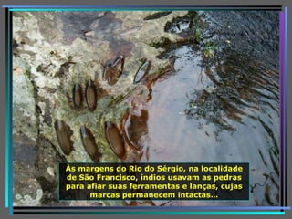 Às margens do Rio do Sérgio, na localidade de São Francisco, índios usavam as pedras para afiar suas ferramentas e lanças, cujas marcas permanecem intactas… 