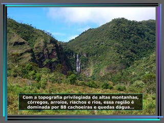 Com a topografia privilegiada de altas montanhas, córregos, arroios, riachos e rios, essa região é dominada por 88 cachoeiras e quedas dágua … 