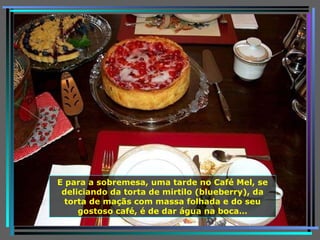 E para a sobremesa, uma tarde no Café Mel, se deliciando da torta de mirtilo (blueberry), da torta de maçãs com massa folhada e do seu gostoso café, é de dar água na boca… 