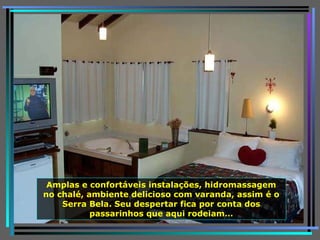 Amplas e confortáveis instalações, hidromassagem no chalé, ambiente delicioso com varanda, assim é o Serra Bela. Seu despertar fica por conta dos passarinhos que aqui rodeiam… 