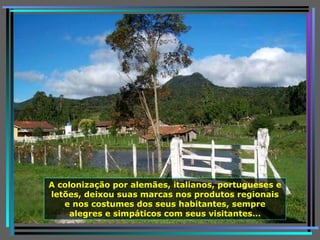 A colonização por alemães, italianos, portugueses e letões, deixou suas marcas nos produtos regionais e nos costumes dos seus habitantes, sempre alegres e simpáticos com seus visitantes … 