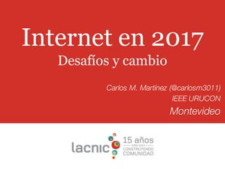 Internet en 2017
Desafíos y cambio
Carlos M. Martínez (@carlosm3011)
IEEE URUCON
Montevideo
 