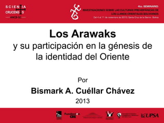 Los Arawaks
y su participación en la génesis de
la identidad del Oriente
Por
Bismark A. Cuéllar Chávez
2013
 