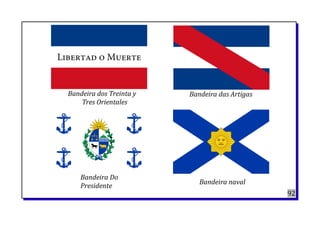 92
Bandeira das ArtigasBandeira dos Treinta y
Tres Orientales
Bandeira Do
Presidente
Bandeira naval
 