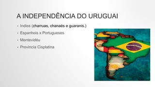 A INDEPENDÊNCIA DO URUGUAI
• Indios (charruas, chanaés e guaranis.)
• Espanhois x Portugueses
• Montevidéu
• Provincía Cisplatina