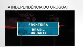 A INDEPENDÊNCIA DO URUGUAI