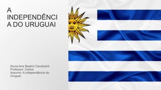 A
INDEPENDÊNCI
A DO URUGUAI
Aluna:Ana Beatriz Cavalcanti
Professor: Carlos
Assunto: A independência do
Uruguai.