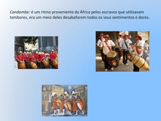 Candombe: é um ritmo proveniente da África pelos escravos que utilizavam
tambores, era um meio deles desabafarem todos os seus sentimentos e dores.
 