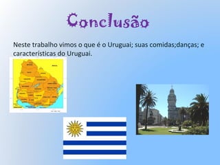 Conclusão
Neste trabalho vimos o que é o Uruguai; suas comidas;danças; e
características do Uruguai.
 