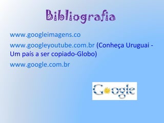 Bibliografia
www.googleimagens.co
www.googleyoutube.com.br (Conheça Uruguai -
Um país a ser copiado-Globo)
www.google.com.br
 
