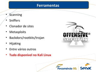 Ferramentas
• Scanning
• Sniffers
• Clonador de sites
• Metasploits
• Backdors/rootkits/trojan
• Hijaking
• Entre vários outros
• Tudo disponível no Kali Linux
 