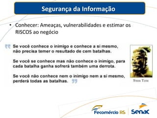 Segurança da Informação
• Conhecer: Ameaças, vulnerabilidades e estimar os
RISCOS ao negócio
 