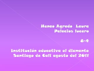 Henao Agredo  Laura  Palacios lucero 8-4 Institución educativa el diamante   Santiago de Cali agosto del 2011  