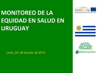 MONITOREO DE LA
EQUIDAD EN SALUD EN
URUGUAY
Lima, 24- 25 de julio de 2014
 