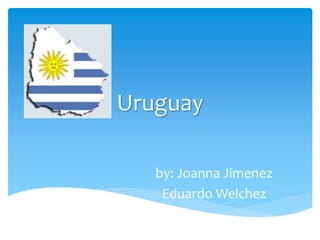Uruguay
by: Joanna Jimenez
Eduardo Welchez
 