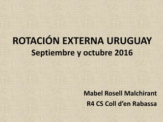 ROTACIÓN EXTERNA URUGUAY
Septiembre y octubre 2016
Mabel Rosell Malchirant
R4 CS Coll d’en Rabassa
 