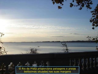 O Rio da Prata proporciona paisagens e praias
    belíssimas situadas nas suas margens
 