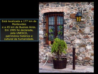 Está localizada a 177 km de
         Montevideo
e a 45 km de Buenos Aires.
   Em 1995 foi declarada,
        pela UNESCO,
    património histórico e
  cultural da humanidade.
 