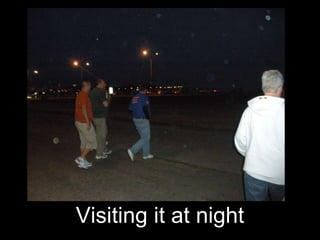 Visiting it at night 