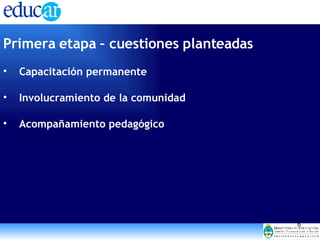 Primera etapa – cuestiones planteadas Capacitación permanente Involucramiento de la comunidad Acompañamiento pedagógico 