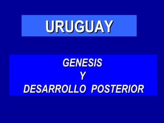 URUGUAY

      GENESIS
         Y
DESARROLLO POSTERIOR
 