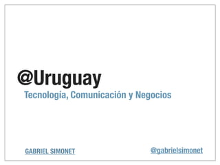 @Uruguay
Tecnología, Comunicación y Negocios




GABRIEL SIMONET               @gabrielsimonet
 