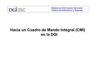 Sistema de Información Gerencial
Tablero de Indicadores y Reportes

Hacia un Cuadro de Mando Integral (CMI)
g (
)
en la DGI

 