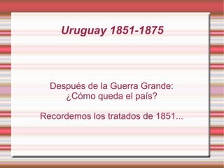 Uruguay 1851-1875



  Después de la Guerra Grande:
     ¿Cómo queda el país?

Recordemos los tratados de 1851...
 