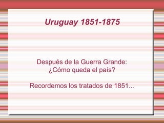 Uruguay 1851-1875



  Después de la Guerra Grande:
     ¿Cómo queda el país?

Recordemos los tratados de 1851...
 