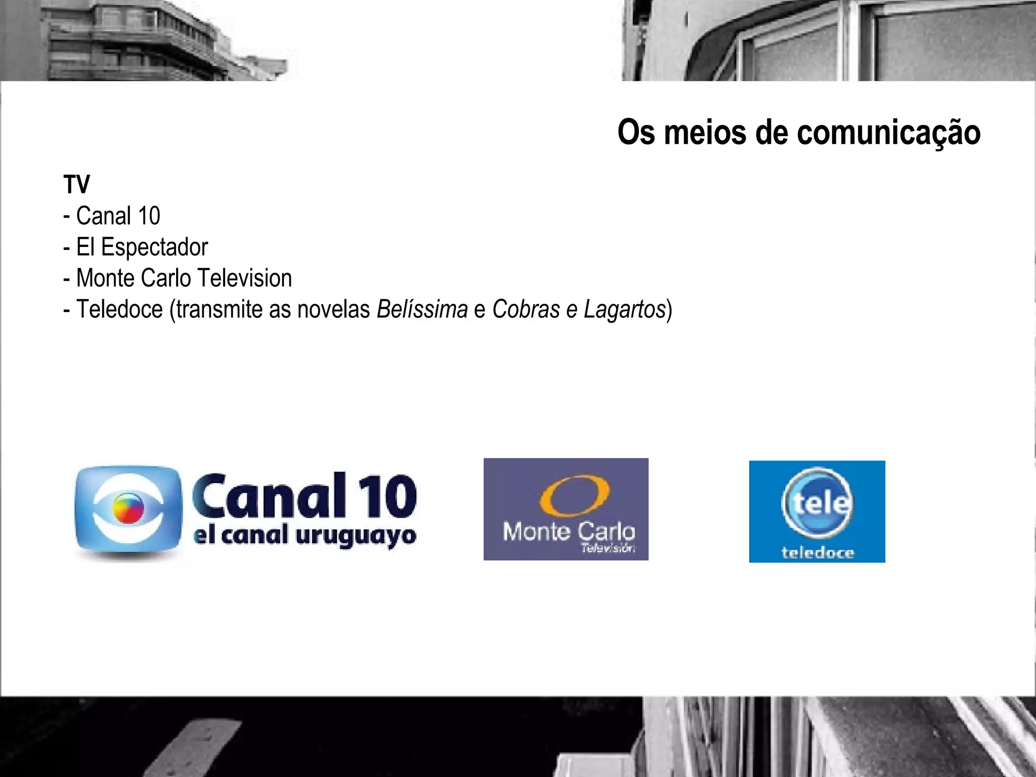 Os meios de comunicação TV Canal 10 - El Espectador - Monte Carlo Television - Teledoce (transmite as novelas  Belíssima  e  Cobras e Lagartos ) 