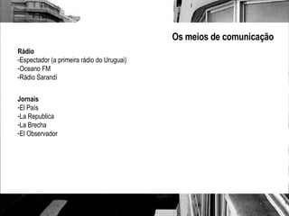 Os meios de comunicação Rádio Espectador (a primeira rádio do Uruguai) Oceano FM Rádio Sarandí Jornais El País La Republica La Brecha  El Observador 