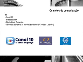 Os meios de comunicação TV Canal 10 - El Espectador - Monte Carlo Television - Teledoce (transmite as novelas  Belíssima  e  Cobras e Lagartos ) 