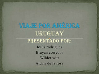 Uruguay
Presentado por:
Jesús rodríguez
Brayan corredor
Wilder witt
Aldair de la rosa

 