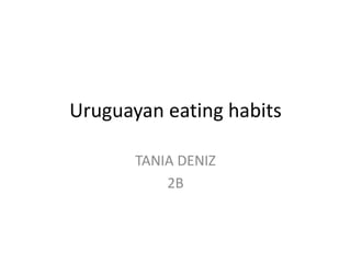 Uruguayan eating habits
TANIA DENIZ
2B
 