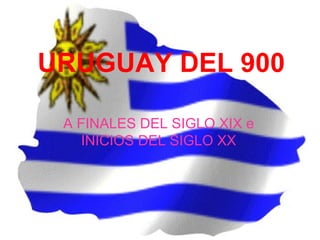 URUGUAY DEL 900

 A FINALES DEL SIGLO XIX e
    INICIOS DEL SIGLO XX
 